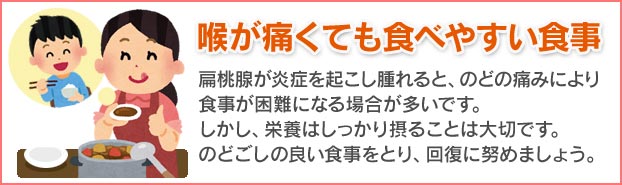 扁桃腺が炎症を起こし腫れると、喉の痛みにより食事が困難になる場合が多いです。しかし栄養はしっかり取ることが大切です。のどごしの良い食事を摂り、回復に努めましょう